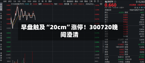 早盘触及“20cm”涨停！300720晚间澄清
