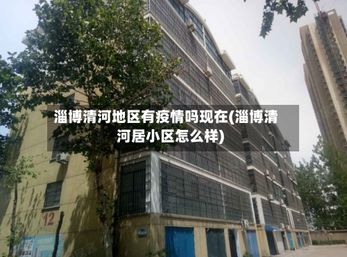 淄博清河地区有疫情吗现在(淄博清河居小区怎么样)