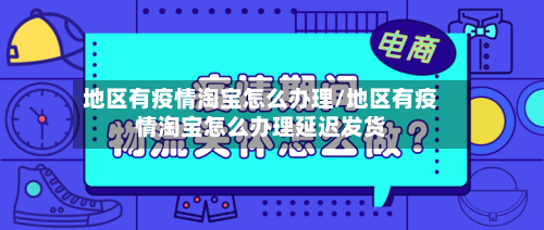 地区有疫情淘宝怎么办理/地区有疫情淘宝怎么办理延迟发货