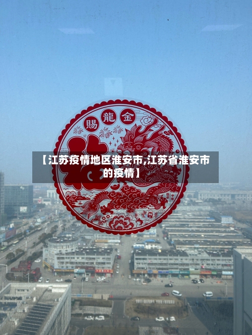 【江苏疫情地区淮安市,江苏省淮安市的疫情】