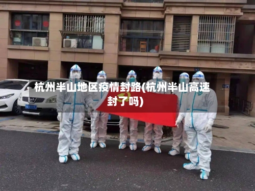 杭州半山地区疫情封路(杭州半山高速封了吗)