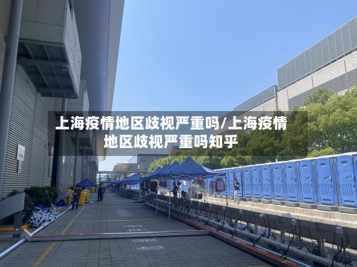 上海疫情地区歧视严重吗/上海疫情地区歧视严重吗知乎