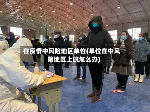 在疫情中风险地区单位(单位在中风险地区上班怎么办)