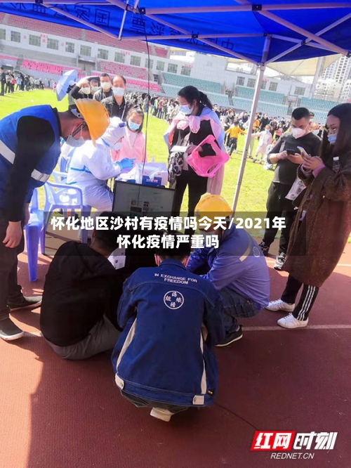 怀化地区沙村有疫情吗今天/2021年怀化疫情严重吗