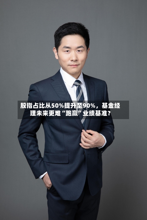 股指占比从50%提升至90%，基金经理未来更难“跑赢”业绩基准？