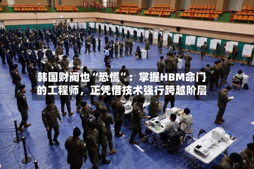 韩国财阀也“恐慌”：掌握HBM命门的工程师，正凭借技术强行跨越阶层