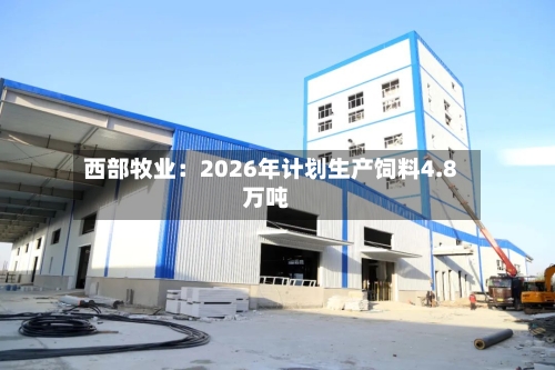 西部牧业：2026年计划生产饲料4.8万吨