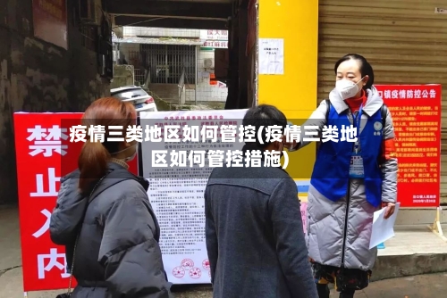疫情三类地区如何管控(疫情三类地区如何管控措施)