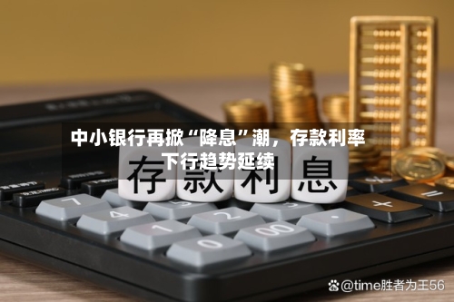 中小银行再掀“降息”潮，存款利率下行趋势延续