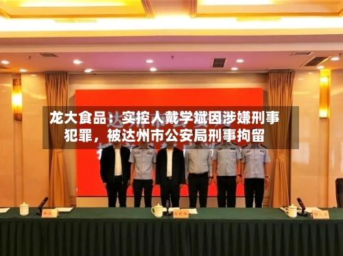 龙大食品：实控人戴学斌因涉嫌刑事犯罪，被达州市公安局刑事拘留