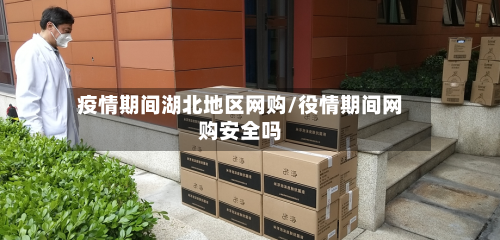 疫情期间湖北地区网购/役情期间网购安全吗