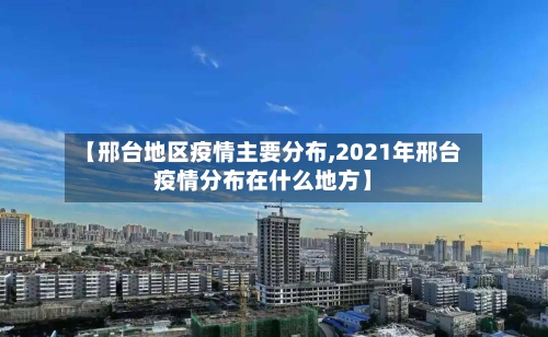 【邢台地区疫情主要分布,2021年邢台疫情分布在什么地方】
