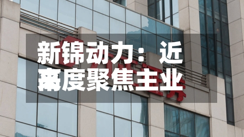 新锦动力：近来高度聚焦主业