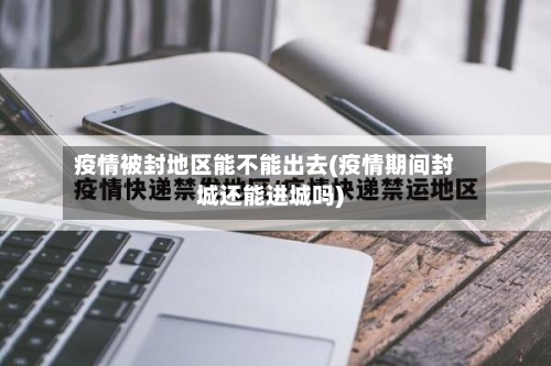 疫情被封地区能不能出去(疫情期间封城还能进城吗)