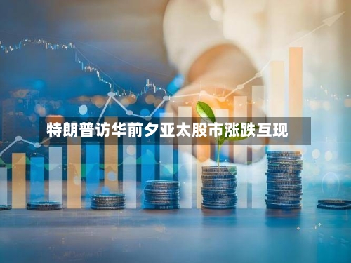 特朗普访华前夕亚太股市涨跌互现