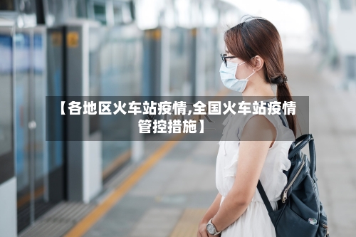 【各地区火车站疫情,全国火车站疫情管控措施】-第1张图片