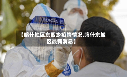 【喀什地区东四乡疫情情况,喀什东城区最新消息】