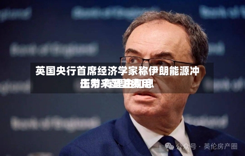 英国央行首席经济学家称伊朗能源冲击带来显著费用压力 有理由加息