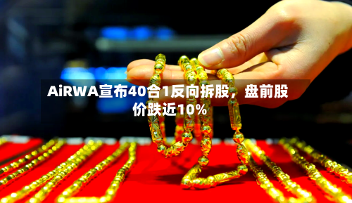 AiRWA宣布40合1反向拆股，盘前股价跌近10%