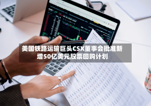美国铁路运输巨头CSX董事会批准新增50亿美元股票回购计划