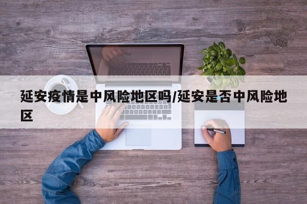 延安疫情是中风险地区吗/延安是否中风险地区