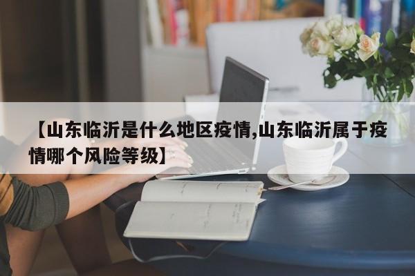 【山东临沂是什么地区疫情,山东临沂属于疫情哪个风险等级】