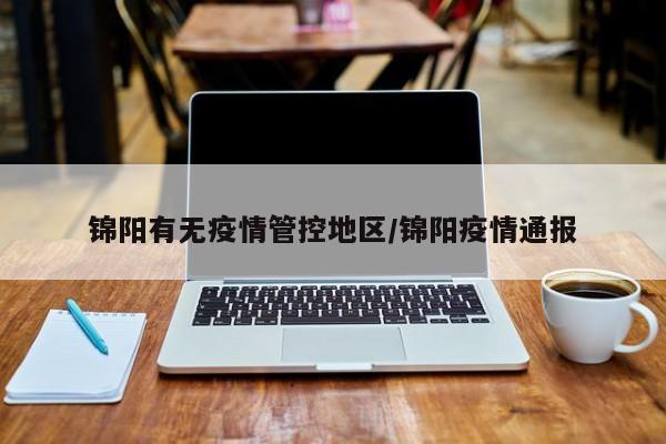 锦阳有无疫情管控地区/锦阳疫情通报