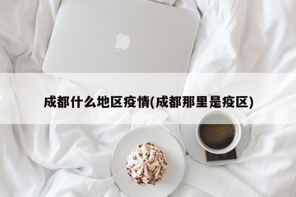 成都什么地区疫情(成都那里是疫区)