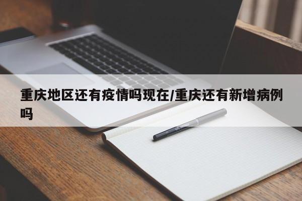 重庆地区还有疫情吗现在/重庆还有新增病例吗
