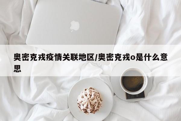 奥密克戎疫情关联地区/奥密克戎o是什么意思
