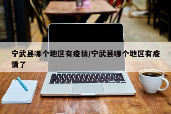 宁武县哪个地区有疫情/宁武县哪个地区有疫情了