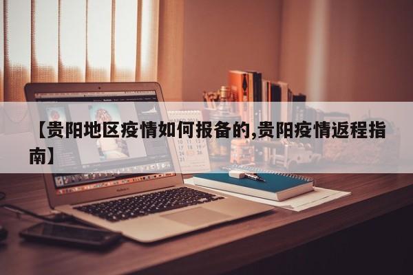 【贵阳地区疫情如何报备的,贵阳疫情返程指南】