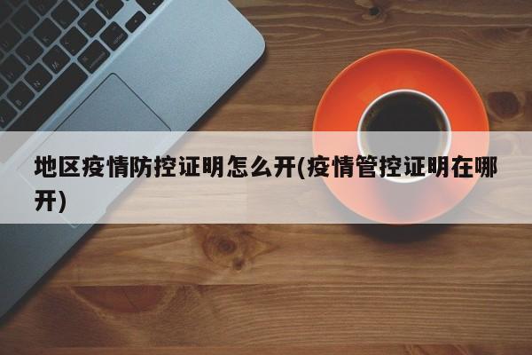 地区疫情防控证明怎么开(疫情管控证明在哪开)