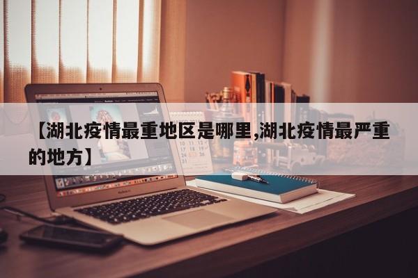 【湖北疫情最重地区是哪里,湖北疫情最严重的地方】