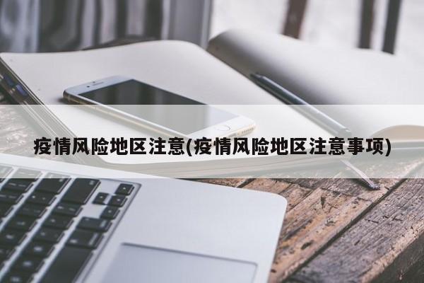 疫情风险地区注意(疫情风险地区注意事项)