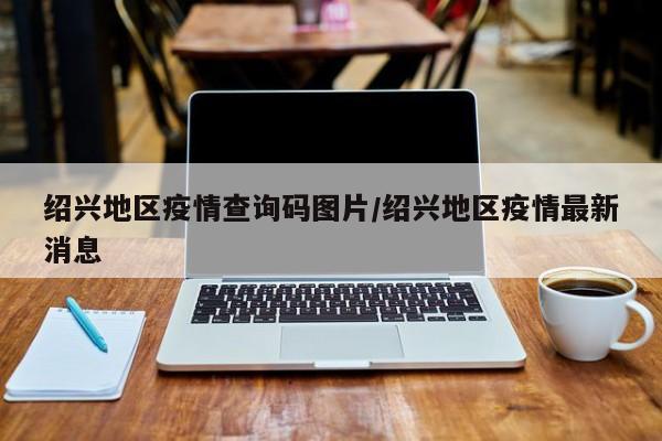 绍兴地区疫情查询码图片/绍兴地区疫情最新消息