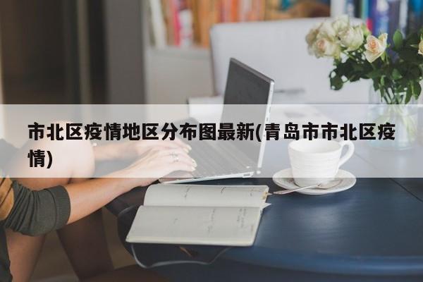 市北区疫情地区分布图最新(青岛市市北区疫情)