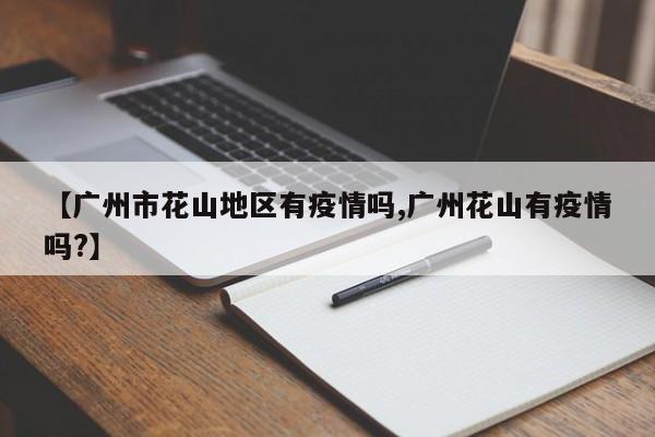 【广州市花山地区有疫情吗,广州花山有疫情吗?】