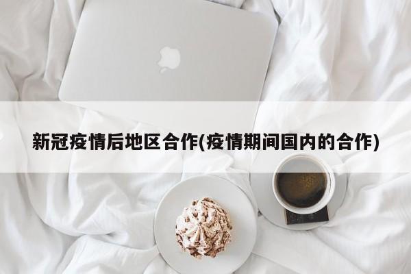 新冠疫情后地区合作(疫情期间国内的合作)