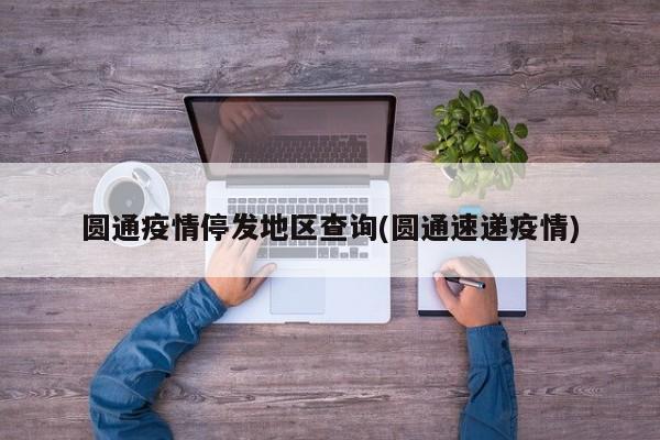 圆通疫情停发地区查询(圆通速递疫情)