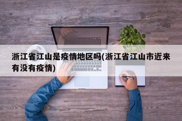 浙江省江山是疫情地区吗(浙江省江山市近来有没有疫情)