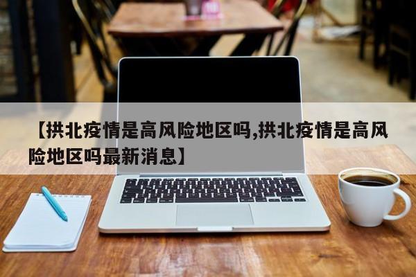 【拱北疫情是高风险地区吗,拱北疫情是高风险地区吗最新消息】