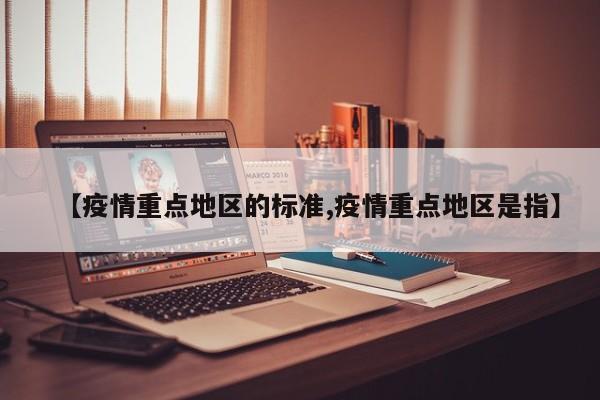 【疫情重点地区的标准,疫情重点地区是指】