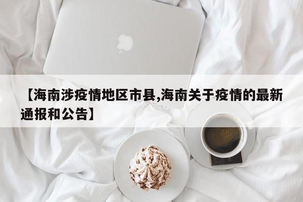 【海南涉疫情地区市县,海南关于疫情的最新通报和公告】