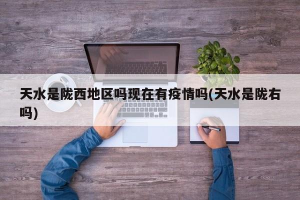 天水是陇西地区吗现在有疫情吗(天水是陇右吗)