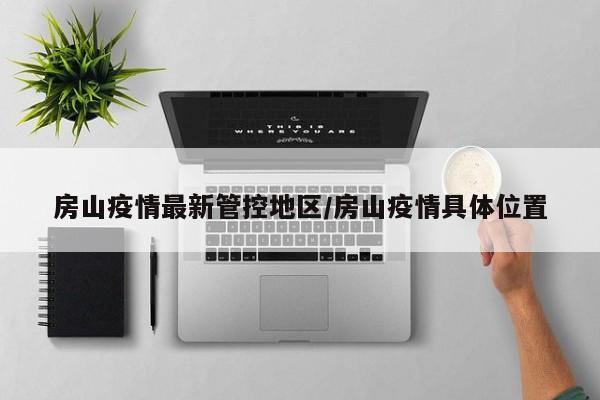 房山疫情最新管控地区/房山疫情具体位置