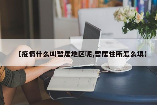 【疫情什么叫暂居地区呢,暂居住所怎么填】