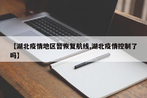 【湖北疫情地区暂恢复航线,湖北疫情控制了吗】