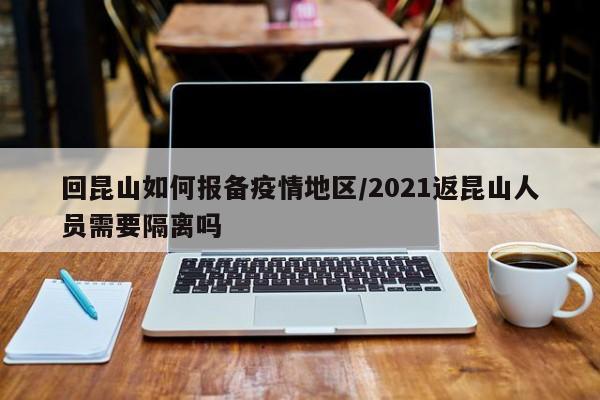 回昆山如何报备疫情地区/2021返昆山人员需要隔离吗
