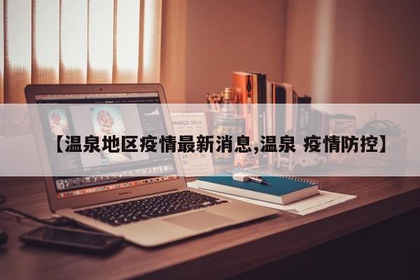 【温泉地区疫情最新消息,温泉 疫情防控】